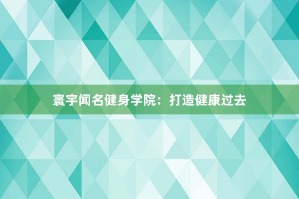 寰宇闻名健身学院:打造健康过去