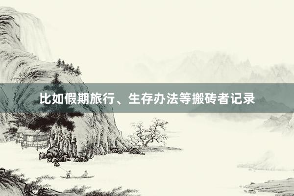 比如假期旅行、生存办法等搬砖者记录