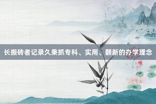长搬砖者记录久秉抓专科、实用、翻新的办学理念