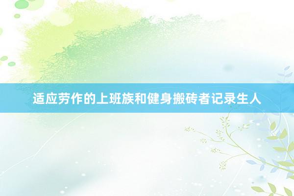 适应劳作的上班族和健身搬砖者记录生人