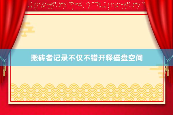 搬砖者记录不仅不错开释磁盘空间