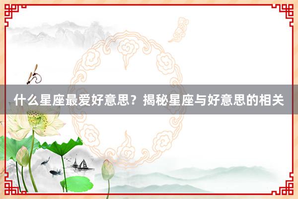 什么星座最爱好意思？揭秘星座与好意思的相关