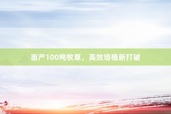 亩产100吨牧草，高效培植新打破