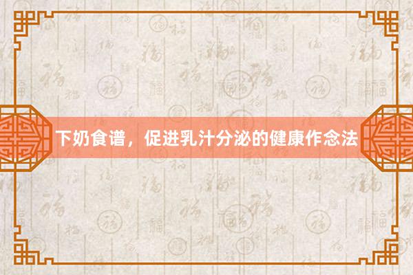 下奶食谱，促进乳汁分泌的健康作念法