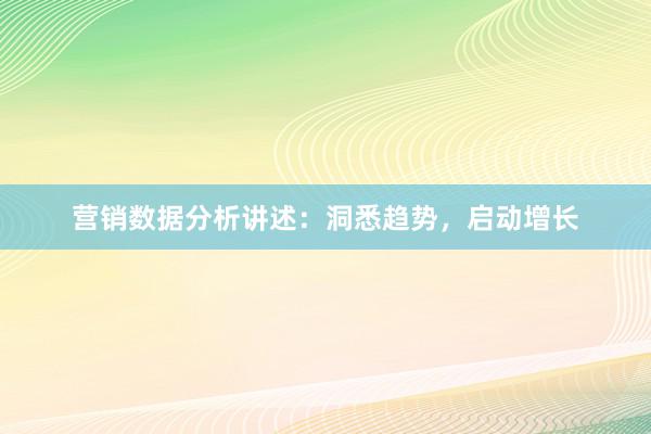营销数据分析讲述：洞悉趋势，启动增长